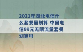 2021年湖北电信什么套餐最划算 中国电信99元无限流量套餐划算吗 