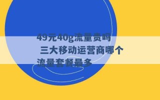 49元40g流量贵吗 三大移动运营商哪个流量套餐最多 