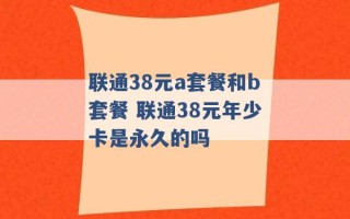 联通38元a套餐和b套餐 联通38元年少卡是永久的吗 