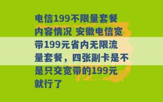 电信199不限量套餐内容情况 安徽电信宽带199元省内无限流量套餐，四张副卡是不是只交宽带的199元就行了 