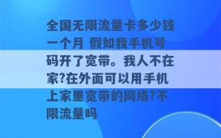 全国无限流量卡多少钱一个月 假如我手机号码开了宽带。我人不在家?在外面可以用手机上家里宽带的网络?不限流量吗 