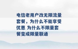 电信老用户改无限流量套餐，为什么不能享受优惠 为什么不限量套餐变成限量联通 