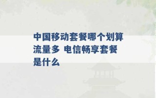 中国移动套餐哪个划算流量多 电信畅享套餐是什么 