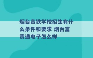 烟台高铁学校招生有什么条件和要求 烟台富贵通电子怎么样 