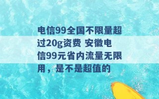 电信99全国不限量超过20g资费 安徽电信99元省内流量无限用，是不是超值的 