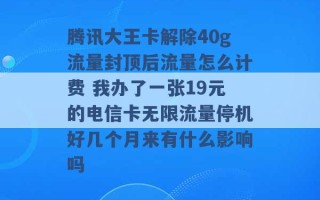 腾讯大王卡解除40g流量封顶后流量怎么计费 我办了一张19元的电信卡无限流量停机好几个月来有什么影响吗 