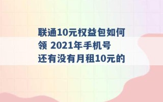 联通10元权益包如何领 2021年手机号还有没有月租10元的 