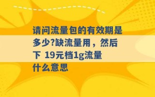 请问流量包的有效期是多少?缺流量用，然后下 19元档1g流量什么意思 