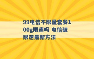 99电信不限量套餐100g限速吗 电信破限速最新方法 