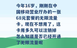 今年16岁，刚刚在中国移动营业厅办的一张68元套餐的无限流量卡，现在不想用了，这卡用多久可以注销掉 怎么知道是否已经开通了无限流量呢 