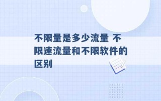 不限量是多少流量 不限速流量和不限软件的区别 