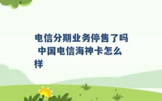 电信分期业务停售了吗 中国电信海神卡怎么样 