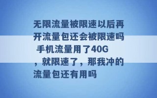 无限流量被限速以后再开流量包还会被限速吗 手机流量用了40G，就限速了，那我冲的流量包还有用吗 