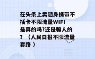 在头条上卖随身携带不插卡不限流量WIFI是真的吗?还是骗人的？（人民日报不限流量套路 ）