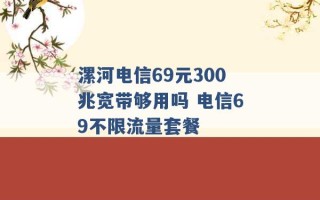 漯河电信69元300兆宽带够用吗 电信69不限流量套餐 