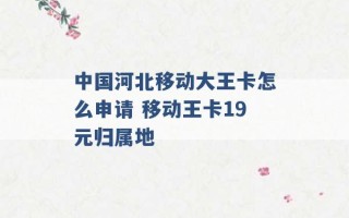 中国河北移动大王卡怎么申请 移动王卡19元归属地 