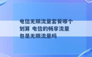 电信无限流量套餐哪个划算 电信的畅享流量包是无限流量吗 