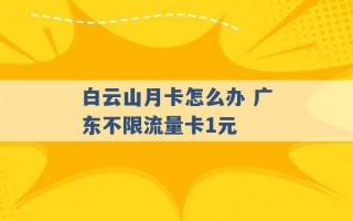 白云山月卡怎么办 广东不限流量卡1元 