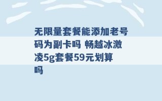 无限量套餐能添加老号码为副卡吗 畅越冰激凌5g套餐59元划算吗 