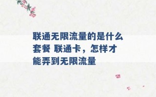 联通无限流量的是什么套餐 联通卡，怎样才能弄到无限流量 