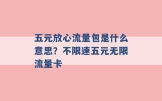 五元放心流量包是什么意思？不限速五元无限流量卡 