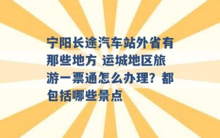 宁阳长途汽车站外省有那些地方 运城地区旅游一票通怎么办理？都包括哪些景点 