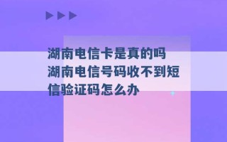 湖南电信卡是真的吗 湖南电信号码收不到短信验证码怎么办 