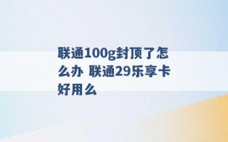 联通100g封顶了怎么办 联通29乐享卡好用么 