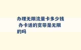 办理无限流量卡多少钱 办卡送的宽带是无限的吗 