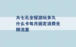 大七孔全程游玩多久 什么卡每月固定消费无限流量 