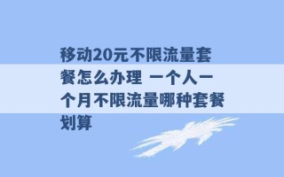 移动20元不限流量套餐怎么办理 一个人一个月不限流量哪种套餐划算 