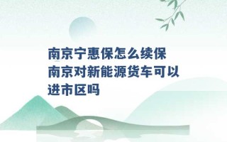 南京宁惠保怎么续保 南京对新能源货车可以进市区吗 