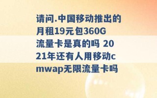 请问.中国移动推出的月租19元包360G流量卡是真的吗 2021年还有人用移动cmwap无限流量卡吗 