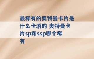 最稀有的奥特曼卡片是什么卡游的 奥特曼卡片sp和ssp哪个稀有 