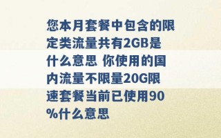 您本月套餐中包含的限定类流量共有2GB是什么意思 你使用的国内流量不限量20G限速套餐当前已使用90%什么意思 