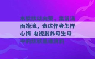 木欣欣以向荣，泉涓涓而始流，表达作者怎样心情 电视剧养母生母中的欣欣是谁演的 