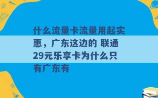 什么流量卡流量用起实惠，广东这边的 联通29元乐享卡为什么只有广东有 