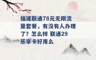 福建联通78元无限流量套餐，有没有人办理了？怎么样 联通29乐享卡好用么 