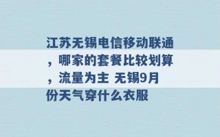 江苏无锡电信移动联通，哪家的套餐比较划算，流量为主 无锡9月份天气穿什么衣服 