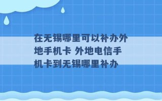 在无锡哪里可以补办外地手机卡 外地电信手机卡到无锡哪里补办 