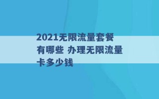 2021无限流量套餐有哪些 办理无限流量卡多少钱 