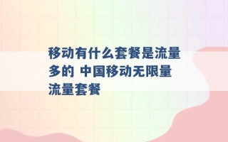 移动有什么套餐是流量多的 中国移动无限量流量套餐 