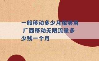 一般移动多少月租够用 广西移动无限流量多少钱一个月 