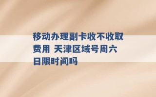 移动办理副卡收不收取费用 天津区域号周六日限时间吗 