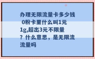 办理无限流量卡多少钱 0粉卡里什么叫1元1g,超出3元不限量？什么意思，是无限流流量吗 