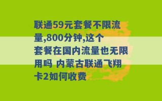 联通59元套餐不限流量,800分钟,这个套餐在国内流量也无限用吗 内蒙古联通飞翔卡2如何收费 