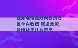 视频通话是双向收费还是单向收费 联通免流量播放是什么意思 