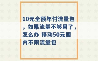 10元全额年付流量包，如果流量不够用了，怎么办 移动50元国内不限流量包 