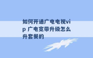 如何开通广电电视vip 广电宽带升级怎么升套餐的 