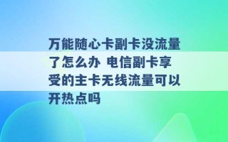 万能随心卡副卡没流量了怎么办 电信副卡享受的主卡无线流量可以开热点吗 